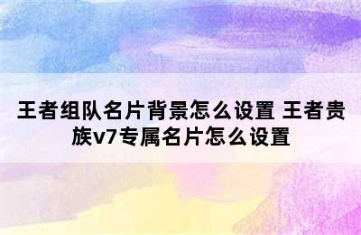 王者组队名片背景怎么设置 王者贵族v7专属名片怎么设置